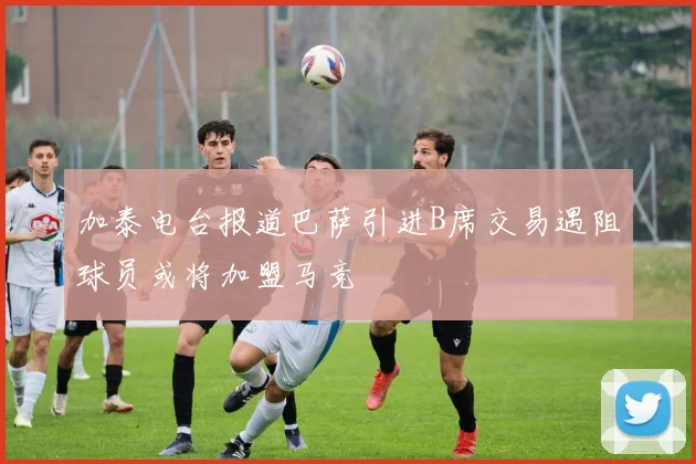加泰电台报道巴萨引进B席交易遇阻球员或将加盟马竞