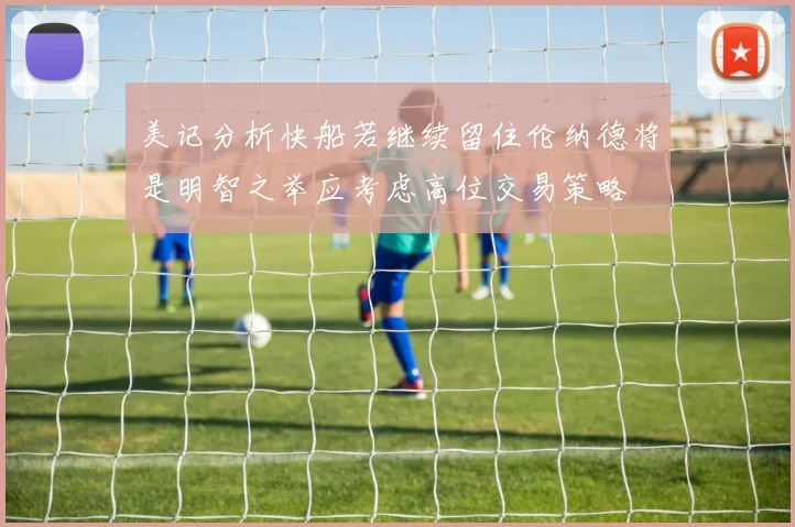 美记分析快船若继续留住伦纳德将是明智之举应考虑高位交易策略