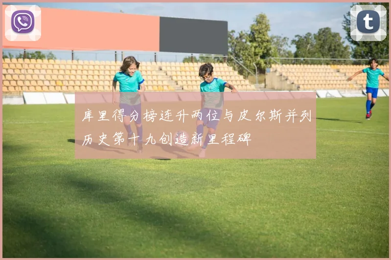 库里得分榜连升两位与皮尔斯并列历史第十九创造新里程碑