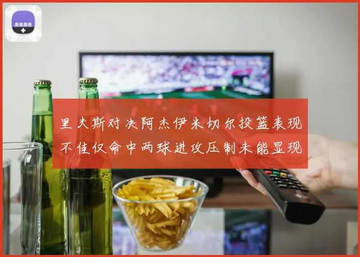 里夫斯对决阿杰伊米切尔投篮表现不佳仅命中两球进攻压制未能显现