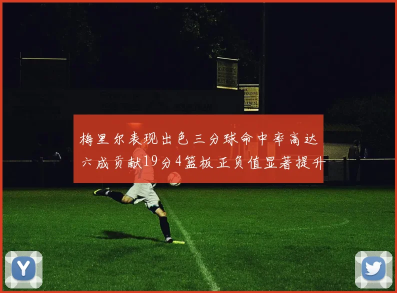 梅里尔表现出色三分球命中率高达六成贡献19分4篮板正负值显著提升