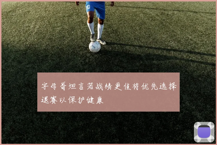 字母哥坦言若战绩更佳将优先选择退赛以保护健康