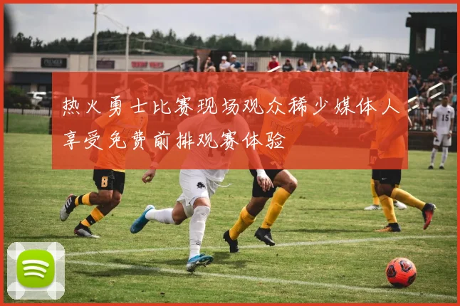 热火勇士比赛现场观众稀少媒体人享受免费前排观赛体验