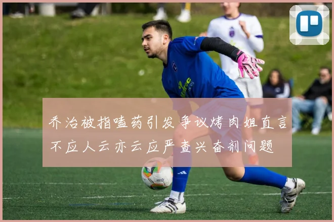 乔治被指嗑药引发争议烤肉姐直言不应人云亦云应严查兴奋剂问题