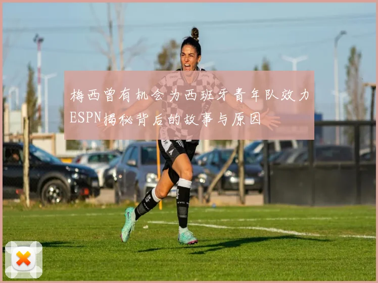 梅西曾有机会为西班牙青年队效力ESPN揭秘背后的故事与原因