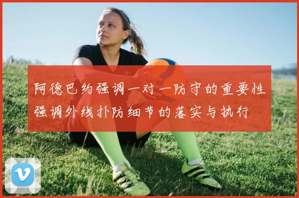 阿德巴约强调一对一防守的重要性强调外线扑防细节的落实与执行