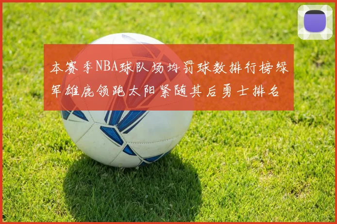 本赛季NBA球队场均罚球数排行榜绿军雄鹿领跑太阳紧随其后勇士排名第九