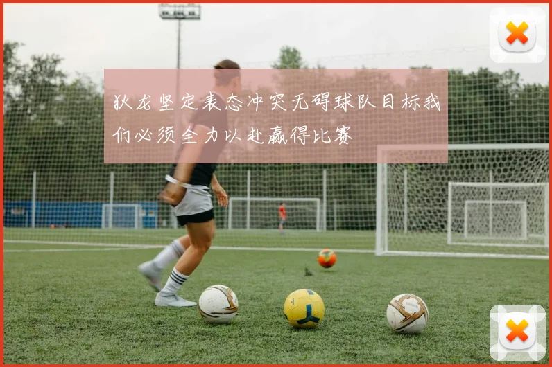 狄龙坚定表态冲突无碍球队目标我们必须全力以赴赢得比赛