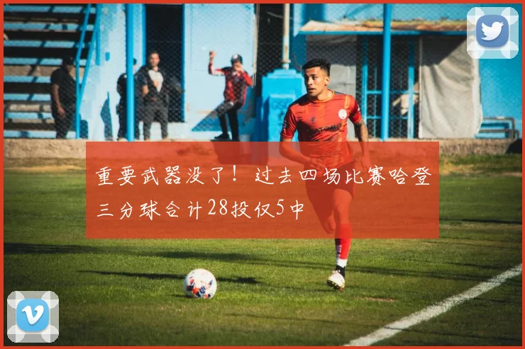 重要武器没了！过去四场比赛哈登三分球合计28投仅5中