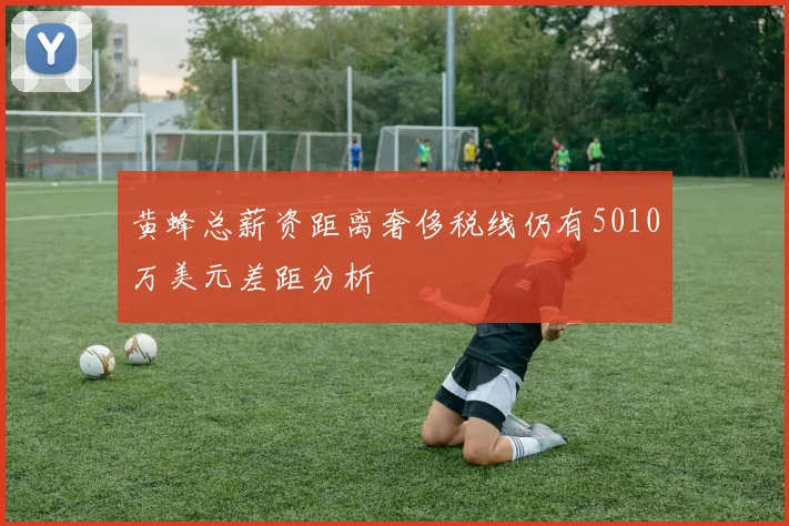 黄蜂总薪资距离奢侈税线仍有5010万美元差距分析