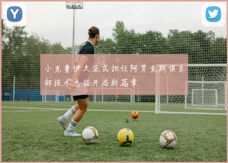 小克鲁伊夫正式担任阿贾克斯俱乐部技术总监开启新篇章