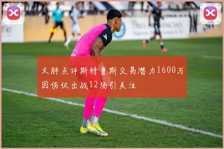 文胖点评斯特鲁斯交易潜力1600万因伤仅出战12场引关注