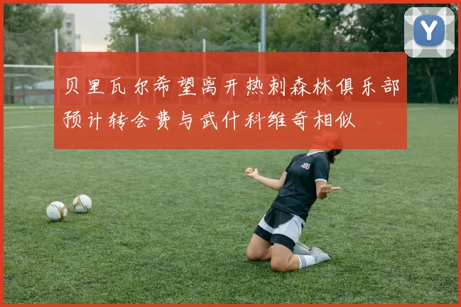 贝里瓦尔希望离开热刺森林俱乐部预计转会费与武什科维奇相似