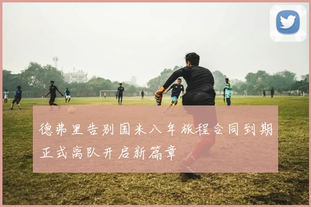 德弗里告别国米八年旅程合同到期正式离队开启新篇章