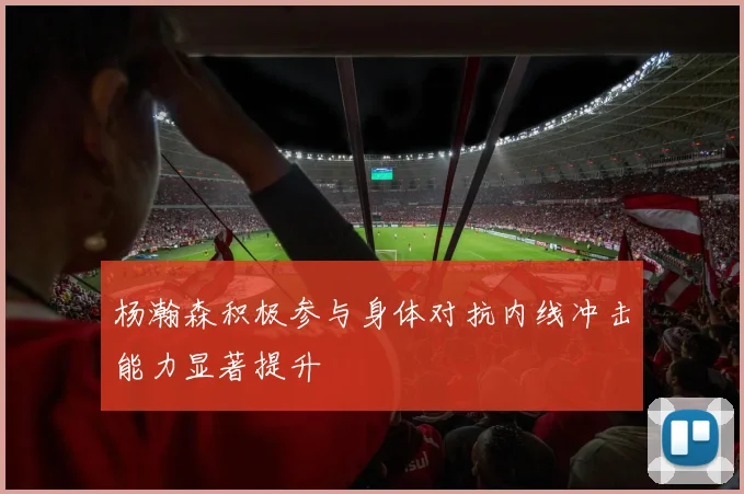 杨瀚森积极参与身体对抗内线冲击能力显著提升