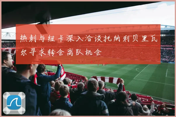 热刺与纽卡深入洽谈托纳利贝里瓦尔寻求转会离队机会