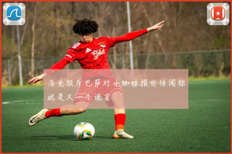 马竞驳斥巴萨对小蜘蛛报价传闻称这是又一个谎言