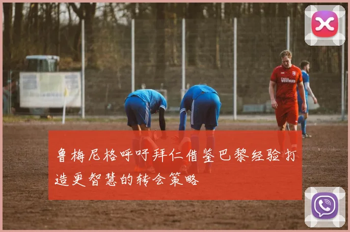 鲁梅尼格呼吁拜仁借鉴巴黎经验打造更智慧的转会策略
