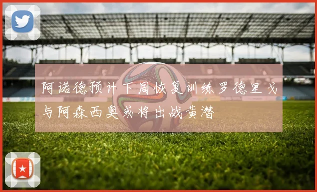 阿诺德预计下周恢复训练罗德里戈与阿森西奥或将出战黄潜